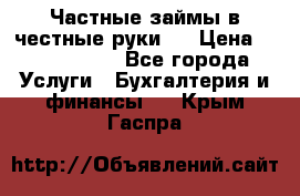 Частные займы в честные руки!  › Цена ­ 2 000 000 - Все города Услуги » Бухгалтерия и финансы   . Крым,Гаспра